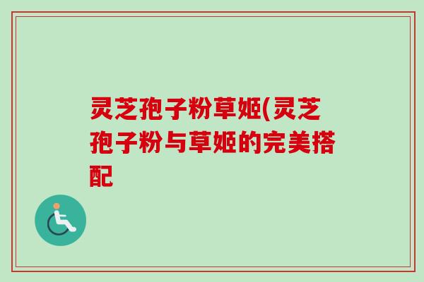 灵芝孢子粉草姬(灵芝孢子粉与草姬的完美搭配 灵芝孢子粉草姬(灵芝孢子粉与草姬的完美搭配