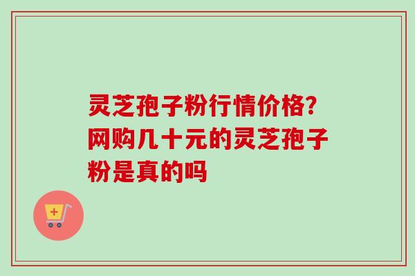 灵芝孢子粉行情价格?网购几十元的灵芝孢子粉是真的吗 灵芝孢子粉行情价格?网购几十元的灵芝孢子粉是真的吗