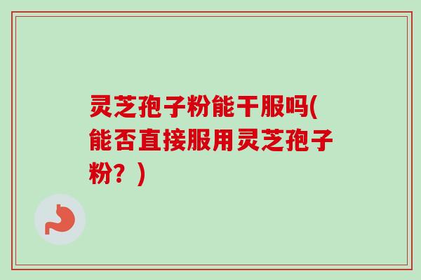 灵芝孢子粉能干服吗(能否直接服用灵芝孢子粉?) 灵芝孢子粉能干服吗(能否直接服用灵芝孢子粉?)
