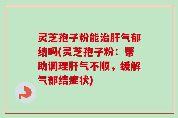 灵芝孢子粉能气郁结吗(灵芝孢子粉:帮助调理气不顺,缓解气郁结症状) 灵芝孢子粉能气郁结吗(灵芝孢子粉:帮助调理气不顺,缓解气郁结症状)