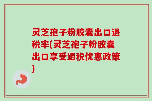 灵芝孢子粉胶囊出口退税率(灵芝孢子粉胶囊出口享受退税优惠政策) 灵芝孢子粉胶囊出口退税率(灵芝孢子粉胶囊出口享受退税优惠政策)
