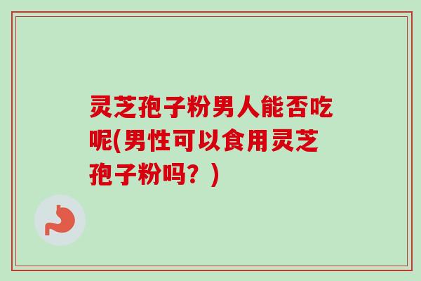 灵芝孢子粉男人能否吃呢(男性可以食用灵芝孢子粉吗?) 灵芝孢子粉男人能否吃呢(男性可以食用灵芝孢子粉吗?)