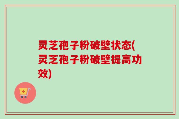 灵芝孢子粉破壁状态(灵芝孢子粉破壁提高功效) 灵芝孢子粉破壁状态(灵芝孢子粉破壁提高功效)