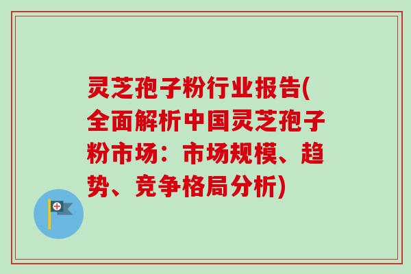 灵芝孢子粉行业报告(全面解析中国灵芝孢子粉市场:市场规模、趋势、竞争格局分析) 灵芝孢子粉行业报告(全面解析中国灵芝孢子粉市场:市场规模、趋势、竞争格局分析)