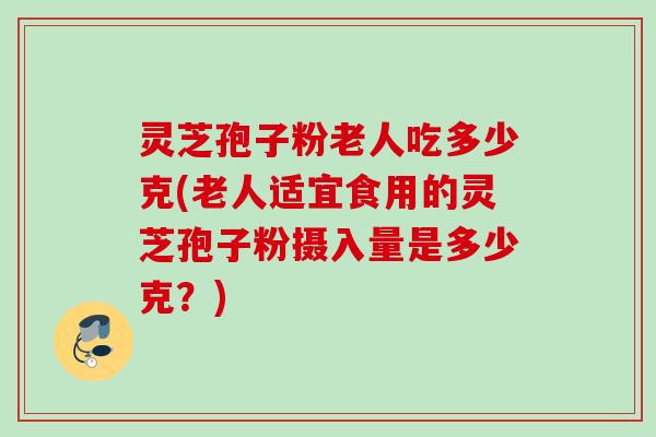 灵芝孢子粉老人吃多少克(老人适宜食用的灵芝孢子粉摄入量是多少克？)