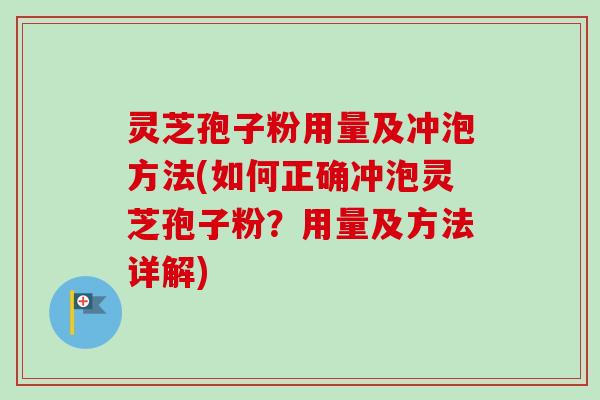 灵芝孢子粉用量及冲泡方法(如何正确冲泡灵芝孢子粉?用量及方法详解) 灵芝孢子粉用量及冲泡方法(如何正确冲泡灵芝孢子粉?用量及方法详解)