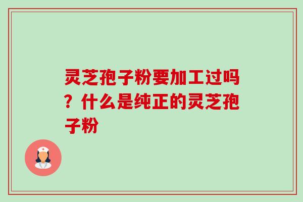灵芝孢子粉要加工过吗?什么是纯正的灵芝孢子粉 灵芝孢子粉要加工过吗?什么是纯正的灵芝孢子粉