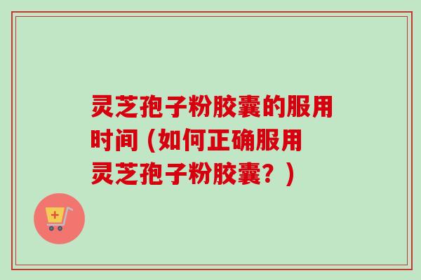 灵芝孢子粉胶囊的服用时间 (如何正确服用灵芝孢子粉胶囊?) 灵芝孢子粉胶囊的服用时间 (如何正确服用灵芝孢子粉胶囊?)