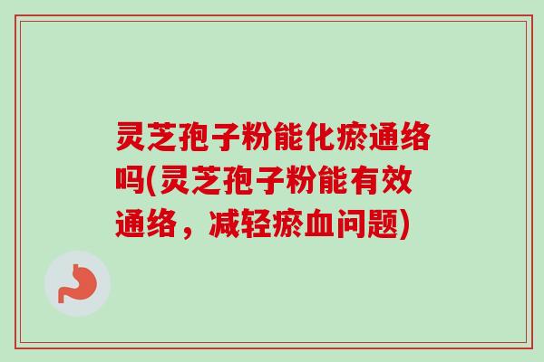 灵芝孢子粉能化瘀通络吗(灵芝孢子粉能有效通络,减轻瘀问题) 灵芝孢子粉能化瘀通络吗(灵芝孢子粉能有效通络,减轻瘀问题)