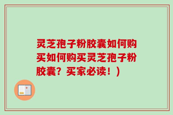 灵芝孢子粉胶囊如何购买如何购买灵芝孢子粉胶囊?买家必读!) 灵芝孢子粉胶囊如何购买如何购买灵芝孢子粉胶囊?买家必读!)
