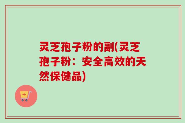 灵芝孢子粉的副(灵芝孢子粉:安全高效的天然保健品) 灵芝孢子粉的副(灵芝孢子粉:安全高效的天然保健品)