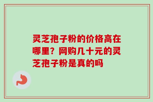灵芝孢子粉的价格高在哪里?网购几十元的灵芝孢子粉是真的吗 灵芝孢子粉的价格高在哪里?网购几十元的灵芝孢子粉是真的吗