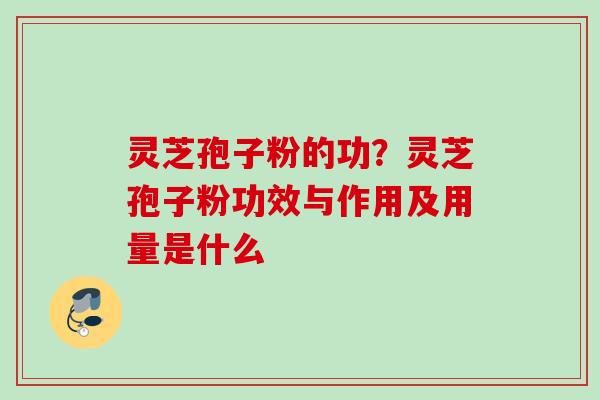 灵芝孢子粉的功?灵芝孢子粉功效与作用及用量是什么 灵芝孢子粉的功?灵芝孢子粉功效与作用及用量是什么