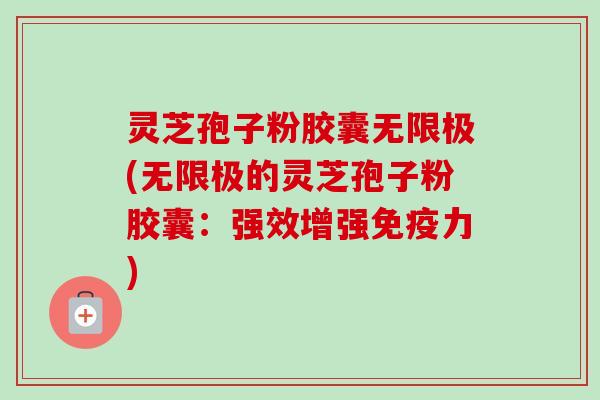 灵芝孢子粉胶囊无限极(无限极的灵芝孢子粉胶囊:强效增强免疫力) 灵芝孢子粉胶囊无限极(无限极的灵芝孢子粉胶囊:强效增强免疫力)