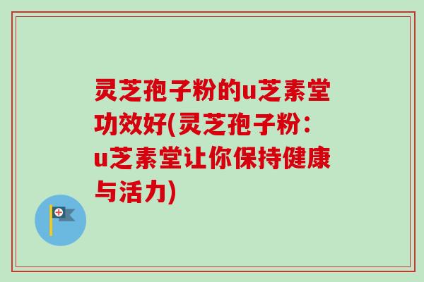 灵芝孢子粉的u芝素堂功效好(灵芝孢子粉:u芝素堂让你保持健康与活力) 灵芝孢子粉的u芝素堂功效好(灵芝孢子粉:u芝素堂让你保持健康与活力)