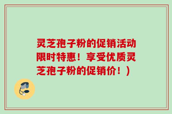 灵芝孢子粉的促销活动限时特惠!享受优质灵芝孢子粉的促销价!) 灵芝孢子粉的促销活动限时特惠!享受优质灵芝孢子粉的促销价!)