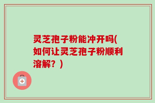 灵芝孢子粉能冲开吗(如何让灵芝孢子粉顺利溶解?) 灵芝孢子粉能冲开吗(如何让灵芝孢子粉顺利溶解?)