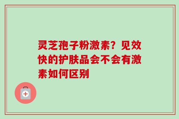 灵芝孢子粉激素?见效快的护肤品会不会有激素如何区别 灵芝孢子粉激素?见效快的护肤品会不会有激素如何区别