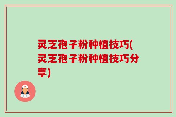灵芝孢子粉种植技巧(灵芝孢子粉种植技巧分享)