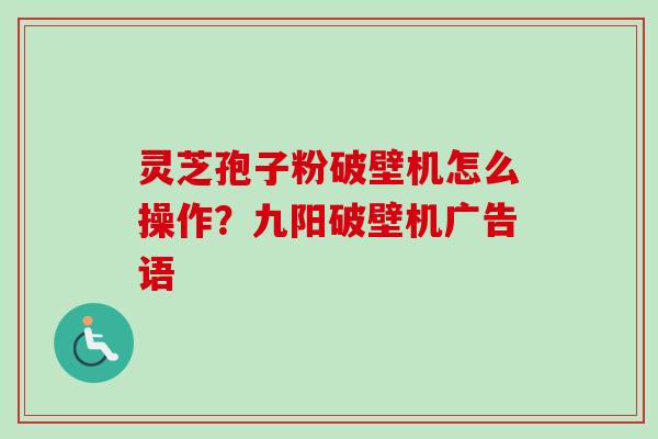 灵芝孢子粉破壁机怎么操作?九阳破壁机广告语 灵芝孢子粉破壁机怎么操作?九阳破壁机广告语