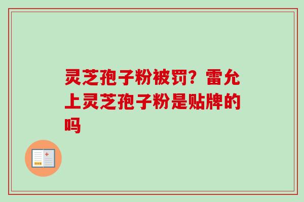 灵芝孢子粉被罚？雷允上灵芝孢子粉是贴牌的吗