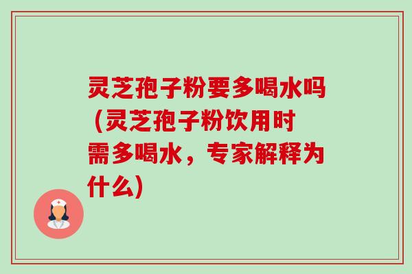 灵芝孢子粉要多喝水吗 (灵芝孢子粉饮用时需多喝水,专家解释为什么) 灵芝孢子粉要多喝水吗 (灵芝孢子粉饮用时需多喝水,专家解释为什么)