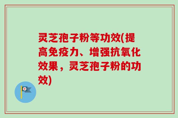 灵芝孢子粉等功效(提高免疫力、增强效果，灵芝孢子粉的功效)