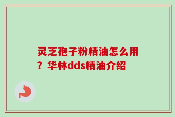 灵芝孢子粉精油怎么用?华林dds精油介绍 灵芝孢子粉精油怎么用?华林dds精油介绍
