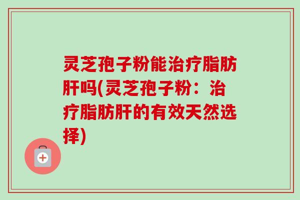 灵芝孢子粉能脂肪吗(灵芝孢子粉:脂肪的有效天然选择) 灵芝孢子粉能脂肪吗(灵芝孢子粉:脂肪的有效天然选择)