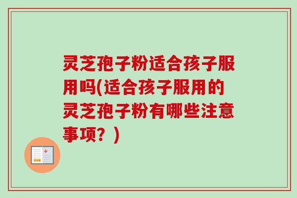 灵芝孢子粉适合孩子服用吗(适合孩子服用的灵芝孢子粉有哪些注意事项？)