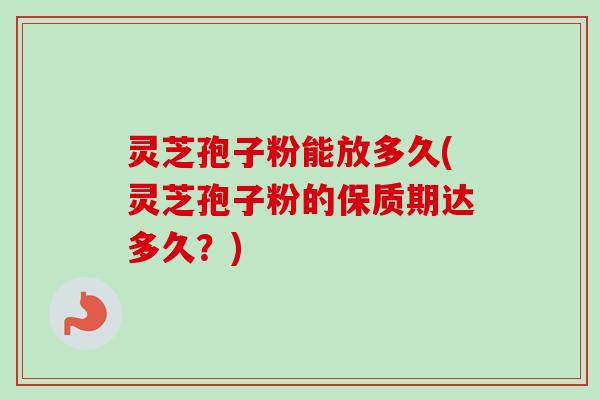 灵芝孢子粉能放多久(灵芝孢子粉的保质期达多久?) 灵芝孢子粉能放多久(灵芝孢子粉的保质期达多久?)
