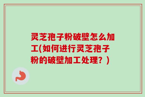 灵芝孢子粉破壁怎么加工(如何进行灵芝孢子粉的破壁加工处理?) 灵芝孢子粉破壁怎么加工(如何进行灵芝孢子粉的破壁加工处理?)