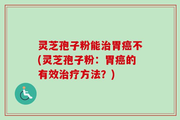 灵芝孢子粉能胃不(灵芝孢子粉:胃的有效方法?) 灵芝孢子粉能胃不(灵芝孢子粉:胃的有效方法?)