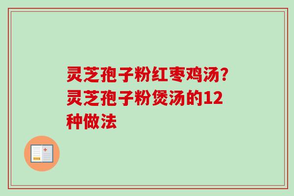 灵芝孢子粉红枣鸡汤?灵芝孢子粉煲汤的12种做法 灵芝孢子粉红枣鸡汤?灵芝孢子粉煲汤的12种做法