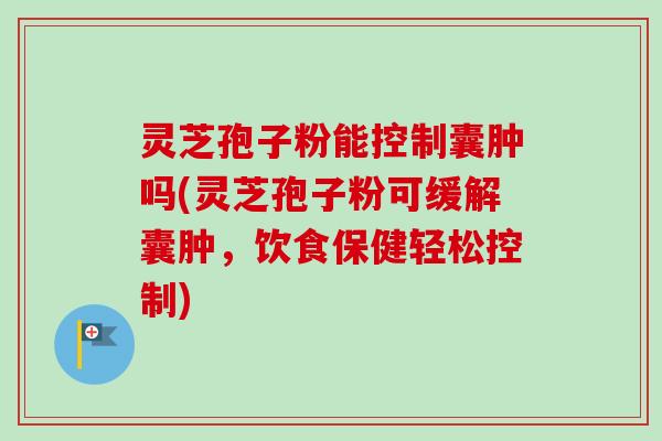 灵芝孢子粉能控制囊肿吗(灵芝孢子粉可缓解囊肿,饮食保健轻松控制) 灵芝孢子粉能控制囊肿吗(灵芝孢子粉可缓解囊肿,饮食保健轻松控制)