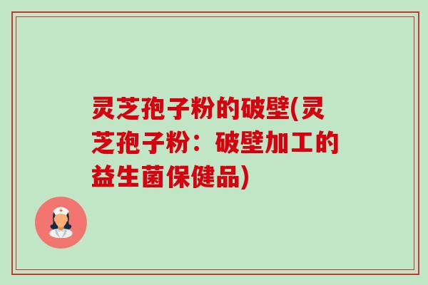 灵芝孢子粉的破壁(灵芝孢子粉:破壁加工的益生菌保健品) 灵芝孢子粉的破壁(灵芝孢子粉:破壁加工的益生菌保健品)
