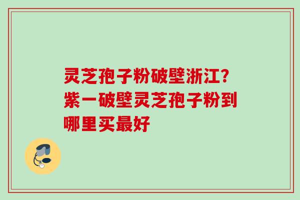 灵芝孢子粉破壁浙江?紫一破壁灵芝孢子粉到哪里买好 灵芝孢子粉破壁浙江?紫一破壁灵芝孢子粉到哪里买好