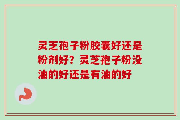 灵芝孢子粉胶囊好还是粉剂好?灵芝孢子粉没油的好还是有油的好 灵芝孢子粉胶囊好还是粉剂好?灵芝孢子粉没油的好还是有油的好