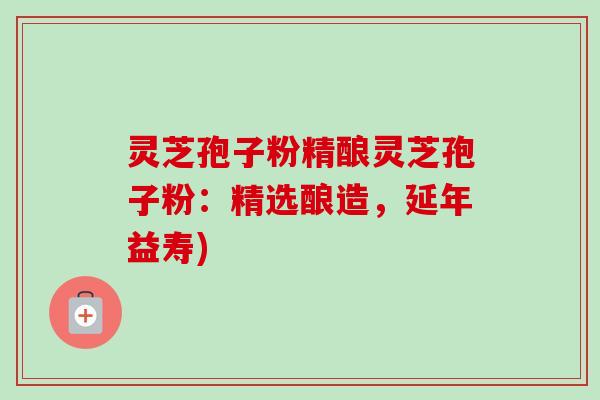 灵芝孢子粉精酿灵芝孢子粉:精选酿造,延年益寿) 灵芝孢子粉精酿灵芝孢子粉:精选酿造,延年益寿)