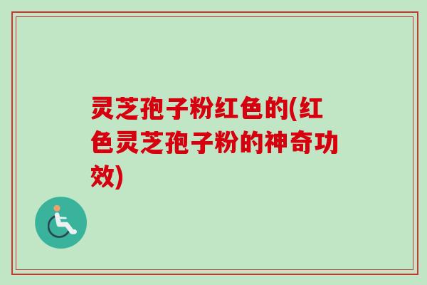 灵芝孢子粉红色的(红色灵芝孢子粉的神奇功效) 灵芝孢子粉红色的(红色灵芝孢子粉的神奇功效)