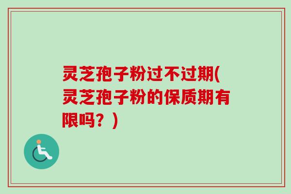 灵芝孢子粉过不过期(灵芝孢子粉的保质期有限吗？)