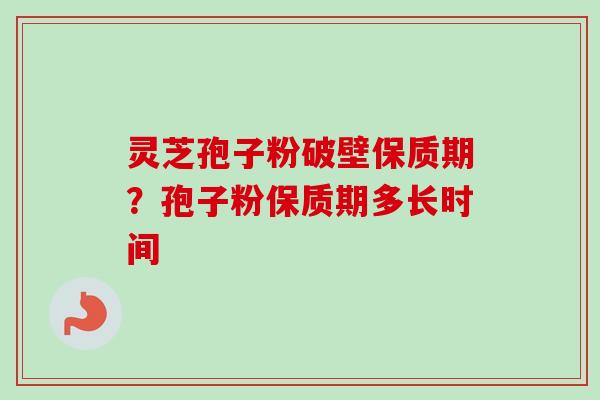 灵芝孢子粉破壁保质期?孢子粉保质期多长时间 灵芝孢子粉破壁保质期?孢子粉保质期多长时间
