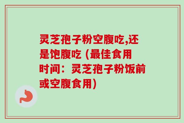 灵芝孢子粉空腹吃,还是饱腹吃 (佳食用时间:灵芝孢子粉饭前或空腹食用) 灵芝孢子粉空腹吃,还是饱腹吃 (佳食用时间:灵芝孢子粉饭前或空腹食用)