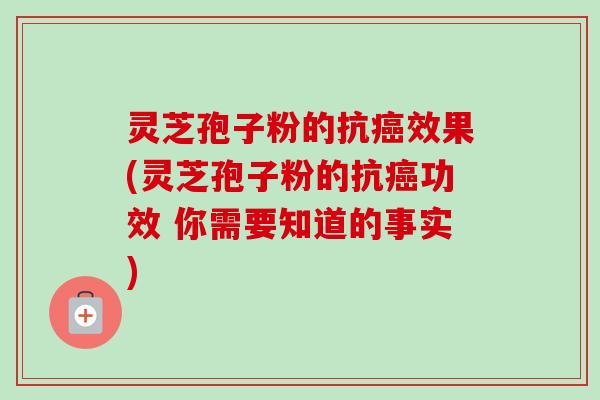 灵芝孢子粉的抗效果(灵芝孢子粉的抗功效 你需要知道的事实) 灵芝孢子粉的抗效果(灵芝孢子粉的抗功效 你需要知道的事实)