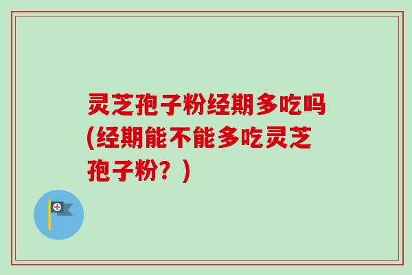 灵芝孢子粉经期多吃吗(经期能不能多吃灵芝孢子粉？)