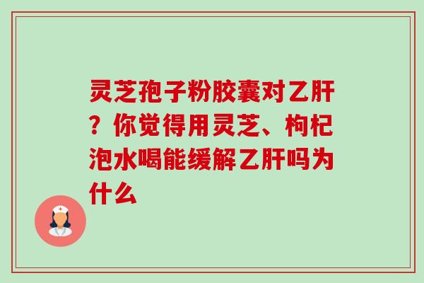 灵芝孢子粉胶囊对？你觉得用灵芝、枸杞泡水喝能缓解吗为什么