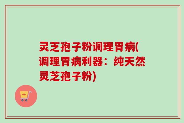 灵芝孢子粉调理胃(调理胃利器:纯天然灵芝孢子粉) 灵芝孢子粉调理胃(调理胃利器:纯天然灵芝孢子粉)