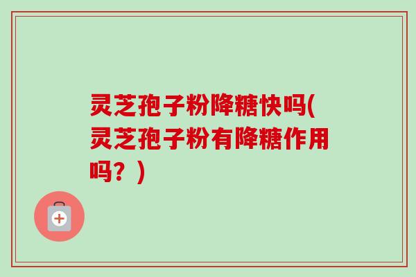 灵芝孢子粉降糖快吗(灵芝孢子粉有降糖作用吗？)