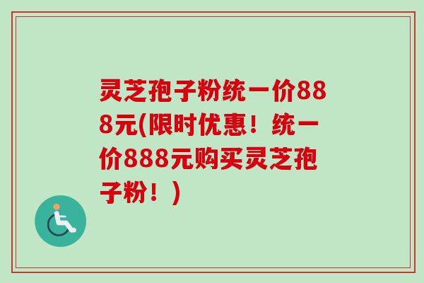 灵芝孢子粉统一价888元(限时优惠!统一价888元购买灵芝孢子粉!) 灵芝孢子粉统一价888元(限时优惠!统一价888元购买灵芝孢子粉!)