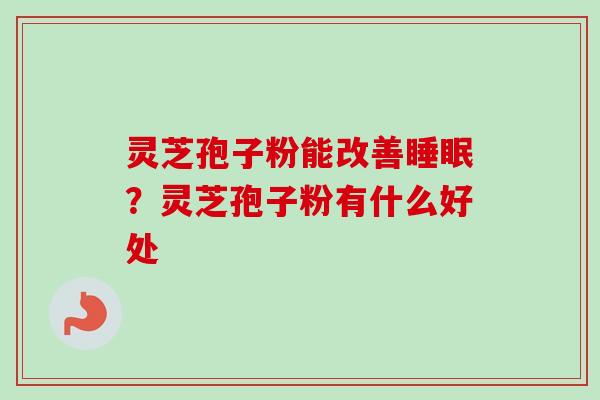 灵芝孢子粉能改善?灵芝孢子粉有什么好处 灵芝孢子粉能改善?灵芝孢子粉有什么好处